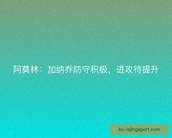 阿莫林：加纳乔防守积极，进攻待提升