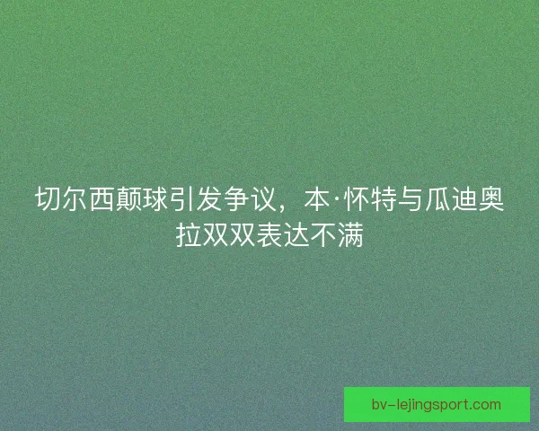 切尔西颠球引发争议，本·怀特与瓜迪奥拉双双表达不满